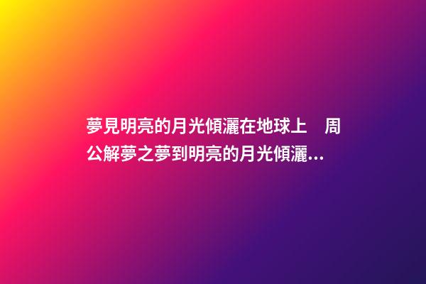 夢見明亮的月光傾灑在地球上　周公解夢之夢到明亮的月光傾灑在地